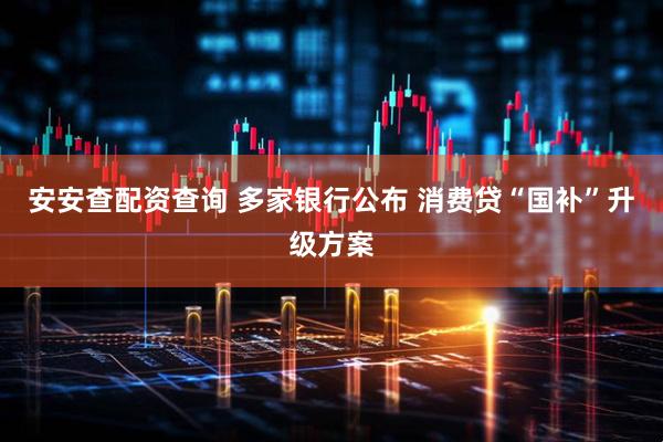 安安查配资查询 多家银行公布 消费贷“国补”升级方案
