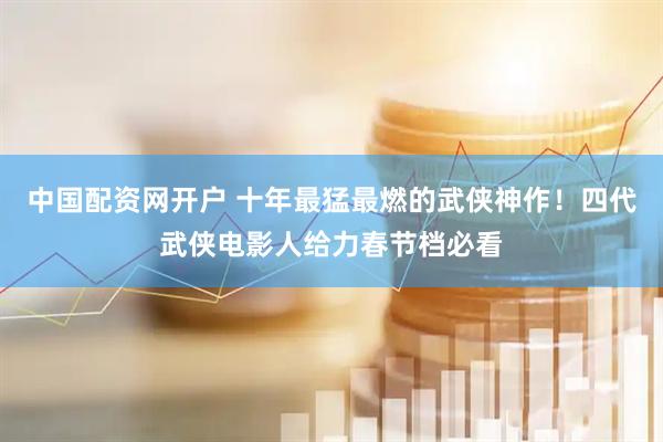 中国配资网开户 十年最猛最燃的武侠神作！四代武侠电影人给力春节档必看