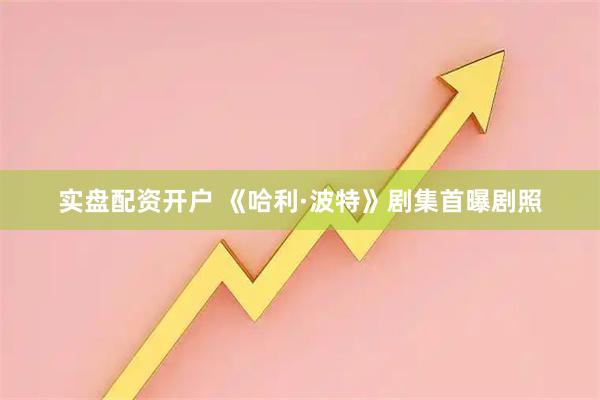 实盘配资开户 《哈利·波特》剧集首曝剧照