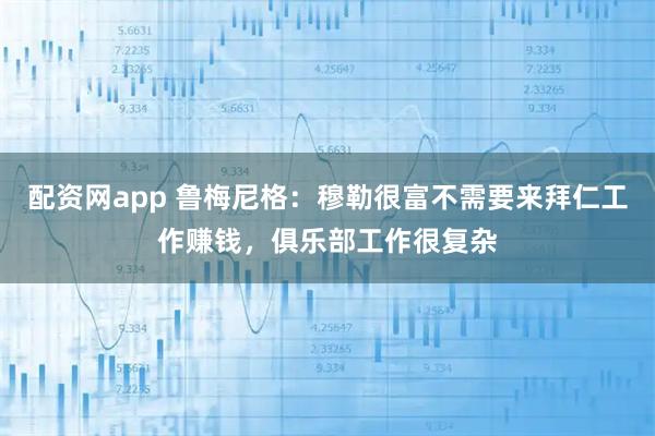 配资网app 鲁梅尼格：穆勒很富不需要来拜仁工作赚钱，俱乐部工作很复杂