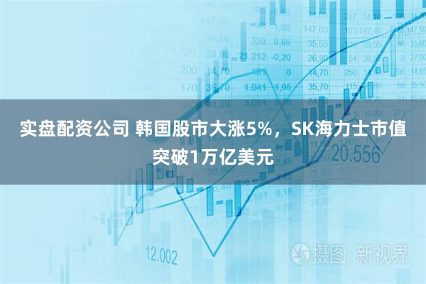 实盘配资公司 韩国股市大涨5%，SK海力士市值突破1万亿美元