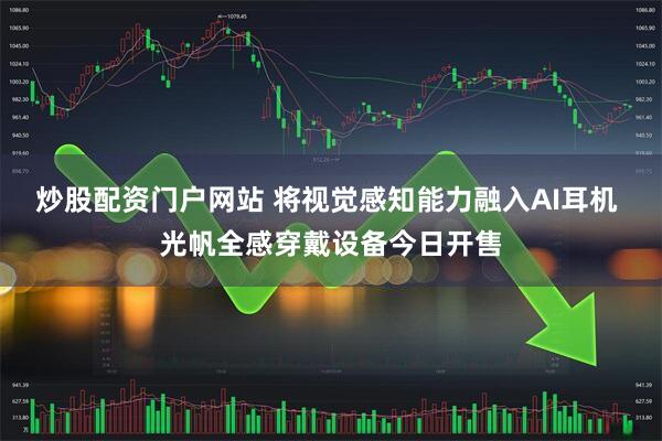 炒股配资门户网站 将视觉感知能力融入AI耳机 光帆全感穿戴设备今日开售