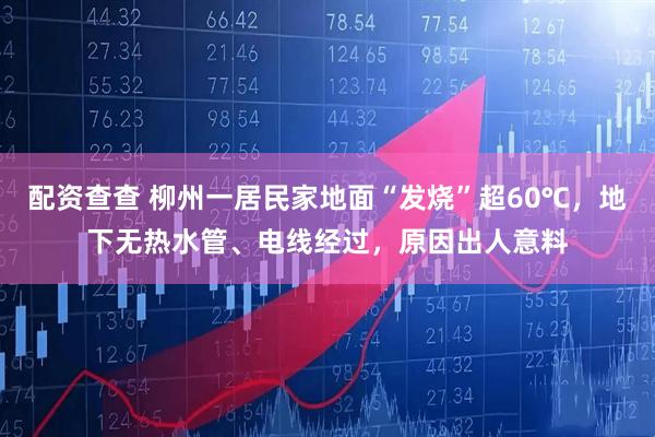 配资查查 柳州一居民家地面“发烧”超60℃，地下无热水管、电线经过，原因出人意料